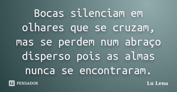 Bocas silenciam em olhares que se cruzam, mas se perdem num abraço disperso pois as almas nunca se encontraram.... Frase de Lu Lena.