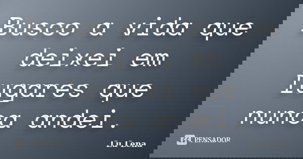 Busco a vida que deixei em lugares que nunca andei.... Frase de Lu Lena.