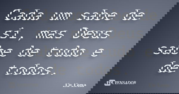 Cada um sabe de si, mas Deus sabe de tudo e de todos.... Frase de Lu Lena.