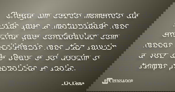 Chega um certo momento da vida que a maturidade nos ensina que confabular com nosso silêncio nos faz ouvir a voz de Deus e só assim o tempo paralisa e cala.... Frase de Lu Lena.