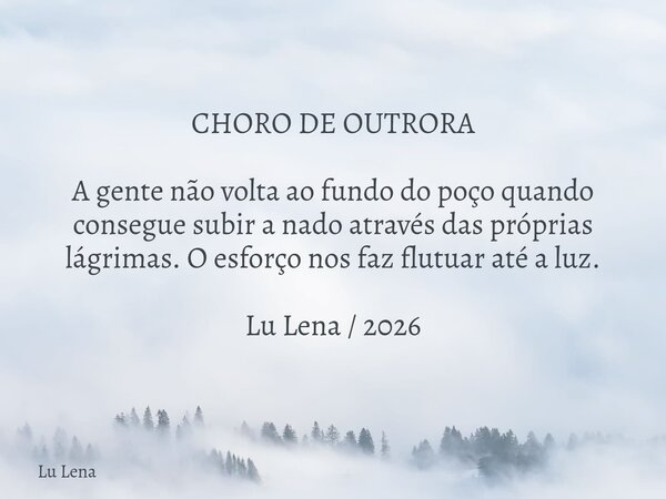 ​CHORO DE OUTRORA ​A gente não volta ao fundo do poço quando consegue subir a nado através das próprias lágrimas. O esforço nos faz flutuar até a luz. Lu Lena /... Frase de Lu Lena.