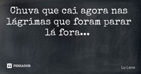 Chuva que cai agora nas lágrimas que foram parar lá fora...... Frase de Lu Lena.