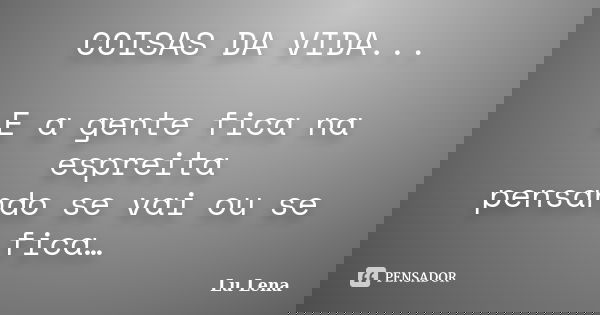 COISAS DA VIDA... E a gente fica na espreita pensando se vai ou se fica…... Frase de Lu Lena.