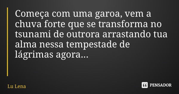 Começa com uma garoa, vem a chuva forte que se transforma no tsunami de outrora arrastando tua alma nessa tempestade de lágrimas agora...... Frase de Lu Lena.