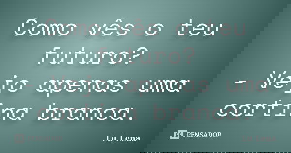 Como vês o teu futuro? - Vejo apenas uma cortina branca.... Frase de Lu Lena.