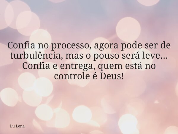 Confia no processo, agora pode ser de turbulência, mas o pouso será leve... Confia e entrega, quem está no controle é Deus!... Frase de Lu Lena.