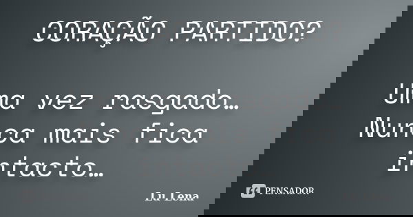 CORAÇÃO PARTIDO? Uma vez rasgado… Nunca mais fica intacto…... Frase de Lu Lena.