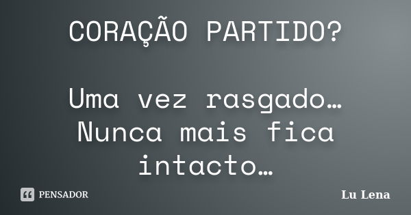 CORAÇÃO PARTIDO? Uma vez rasgado… Nunca mais fica intacto…... Frase de Lu Lena.