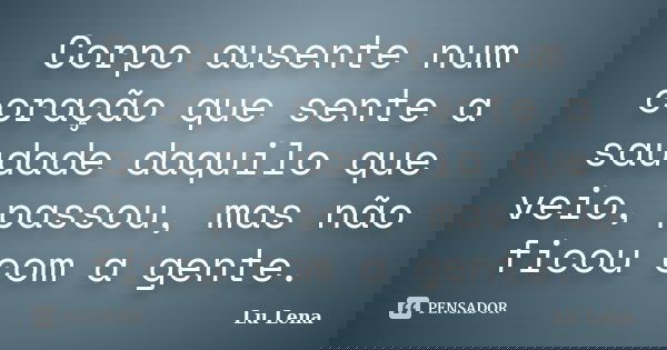 Corpo ausente num coração que sente a saudade daquilo que veio, passou, mas não ficou com a gente.... Frase de Lu Lena.