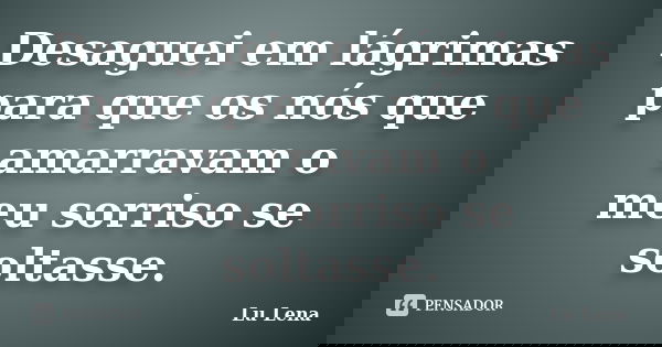 Desaguei em lágrimas para que os nós que amarravam o meu sorriso se soltasse.... Frase de Lu Lena.