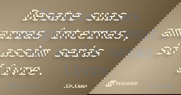 Desate suas amarras internas, só assim serás livre.... Frase de Lu Lena.