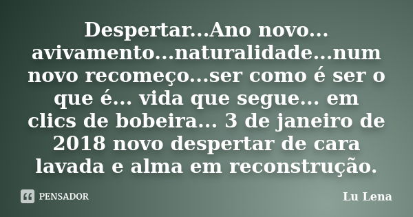 Despertar...Ano novo... avivamento...naturalidade...num novo recomeço...ser como é ser o que é... vida que segue... em clics de bobeira... 3 de janeiro de 2018 ... Frase de Lu Lena.