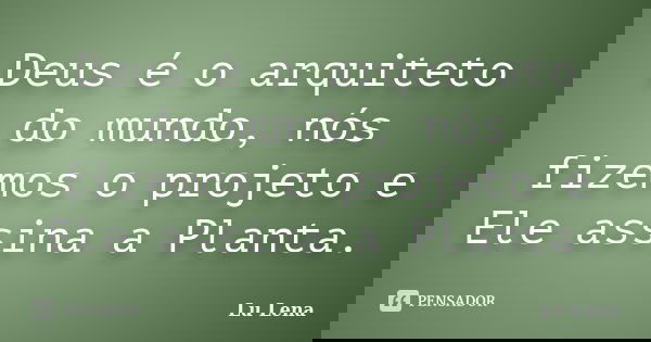 Deus é o arquiteto do mundo, nós fizemos o projeto e Ele assina a Planta.... Frase de Lu Lena.