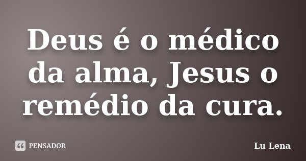 Deus é o médico da alma, Jesus o remédio da cura.... Frase de Lu Lena.