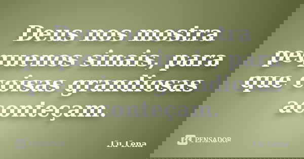 Deus nos mostra pequenos sinais, para que coisas grandiosas aconteçam.... Frase de Lu Lena.