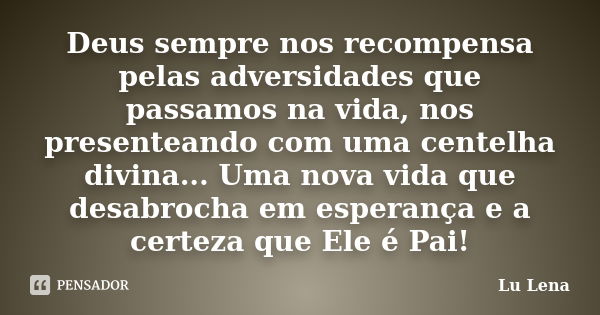 Deus sempre nos recompensa pelas adversidades que passamos na vida, nos presenteando com uma centelha divina... Uma nova vida que desabrocha em esperança e a ce... Frase de Lu Lena.