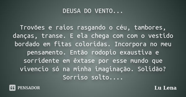 DEUSA DO VENTO... Trovões e raios rasgando o céu, tambores, danças, transe. E ela chega com com o vestido bordado em fitas coloridas. Incorpora no meu pensament... Frase de Lu Lena.