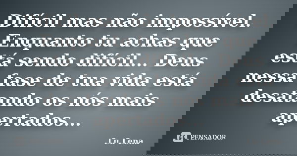 Difícil mas não impossível. Enquanto tu achas que está sendo difícil... Deus nessa fase de tua vida está desatando os nós mais apertados...... Frase de Lu Lena.