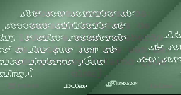 Doe seu sorriso às pessoas difíceis de lidar, e elas receberão de você a luz que vem de seu paraíso interno (sua alma).... Frase de Lu Lena.