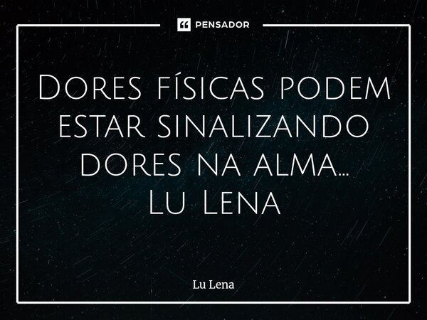 ⁠Dores físicas podem estar sinalizando dores na alma... Lu Lena... Frase de Lu Lena.