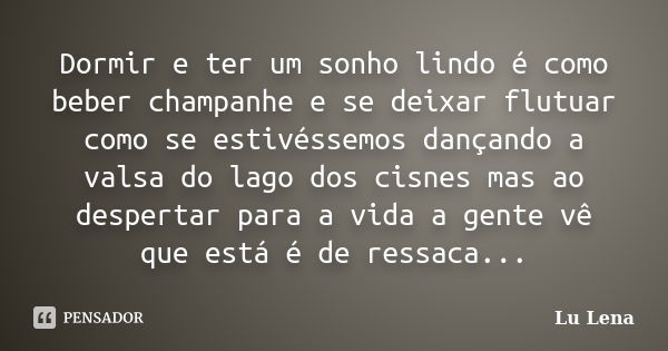 Dormir e ter um sonho lindo é como beber champanhe e se deixar flutuar como se estivéssemos dançando a valsa do lago dos cisnes mas ao despertar para a vida a g... Frase de Lu Lena.