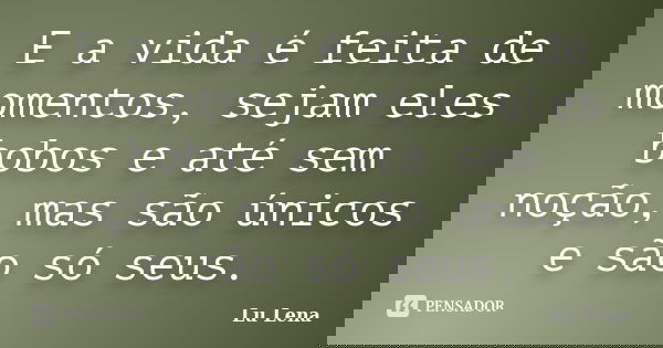 E a vida é feita de momentos, sejam eles bobos e até sem noção, mas são únicos e são só seus.... Frase de Lu Lena.