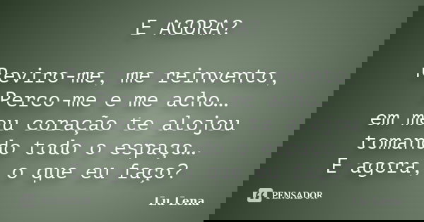 E AGORA? Reviro-me, me reinvento, Perco-me e me acho… em meu coração te alojou tomando todo o espaço… E agora, o que eu faço?... Frase de Lu Lena.