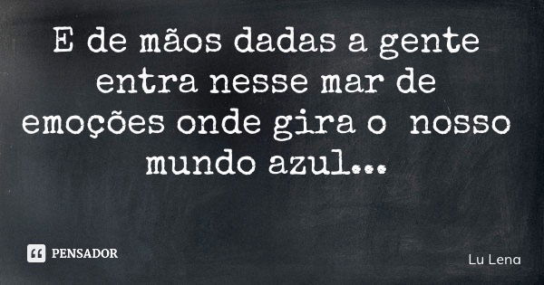 E de mãos dadas a gente entra nesse mar de emoções onde gira o nosso mundo azul...... Frase de Lu Lena.