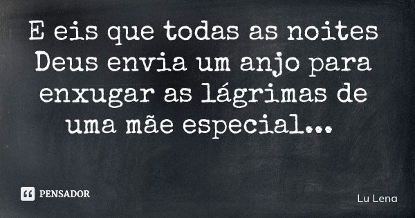 E eis que todas as noites Deus envia um anjo para enxugar as lágrimas de uma mãe especial...... Frase de Lu Lena.