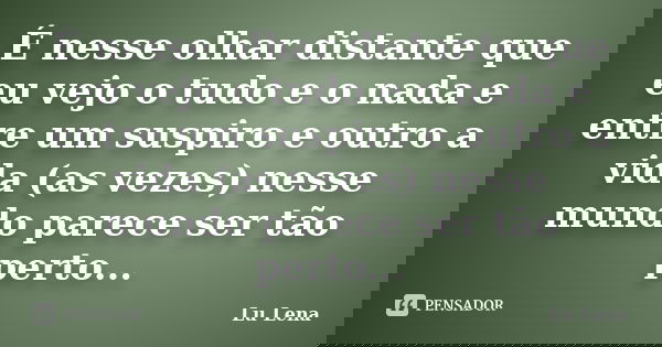 É nesse olhar distante que eu vejo o tudo e o nada e entre um suspiro e outro a vida (as vezes) nesse mundo parece ser tão perto...... Frase de Lu Lena.