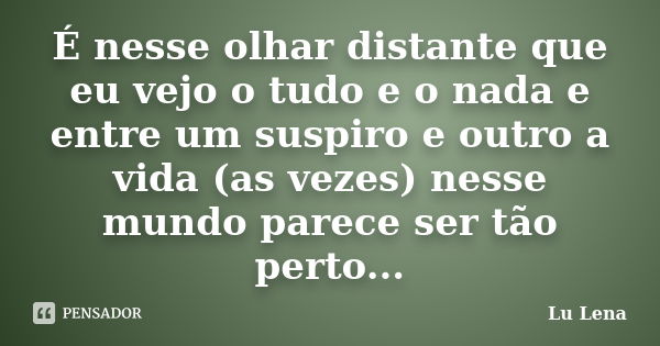 É nesse olhar distante que eu vejo o tudo e o nada e entre um suspiro e outro a vida (as vezes) nesse mundo parece ser tão perto...... Frase de Lu Lena.