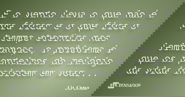 E o vento leva o que não é pra ficar e o que fica o tempo eterniza nas lembranças, o problema é que os ponteiros do relógio da vida insistem em voar...... Frase de Lu Lena.