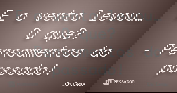 E o vento levou… O que? - Pensamentos do passado!... Frase de Lu Lena.