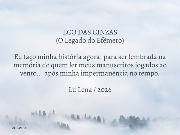 ECO DAS CINZAS (O Legado do Efêmero) Eu faço minha história agora, para ser lembrada na memória de quem ler meus manuscritos jogados ao vento... após minhaimper... Frase de Lu Lena.