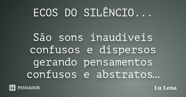 ECOS DO SILÊNCIO... São sons inaudíveis confusos e dispersos gerando pensamentos confusos e abstratos…... Frase de Lu Lena.