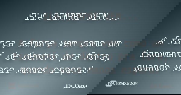 ELA SEMPRE VEM... A força sempre vem como um tsnumani de dentro pra fora, quando voce menos espera!... Frase de Lu Lena.