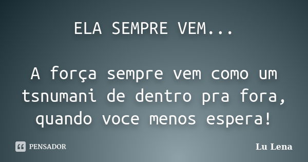 ELA SEMPRE VEM... A força sempre vem como um tsnumani de dentro pra fora, quando voce menos espera!... Frase de Lu Lena.