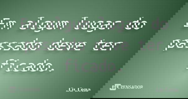 Em algum lugar do passado deve ter ficado.... Frase de Lu Lena.