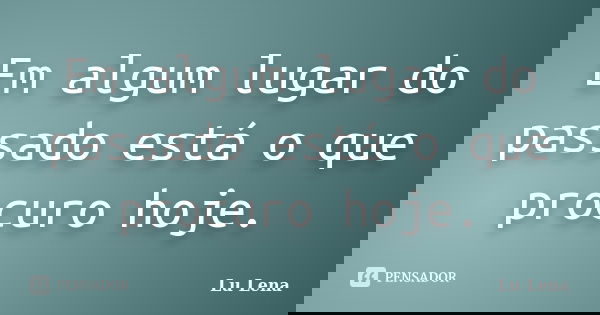 Em algum lugar do passado está o que procuro hoje.... Frase de Lu Lena.
