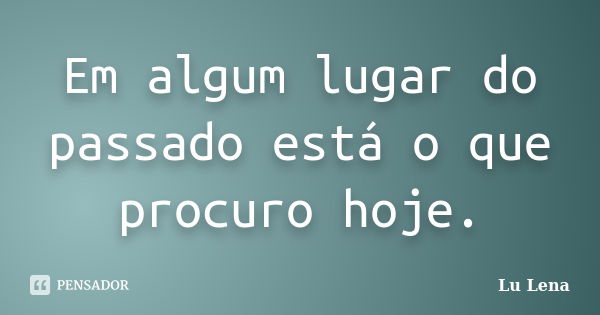 Em algum lugar do passado está o que procuro hoje.... Frase de Lu Lena.