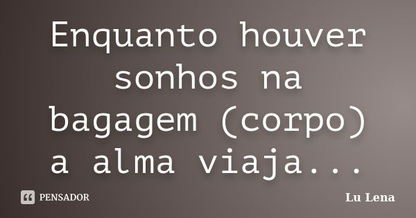 Enquanto houver sonhos na bagagem (corpo) a alma viaja...... Frase de Lu Lena.