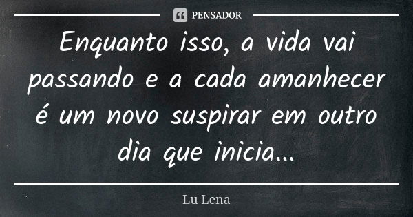 Enquanto isso, a vida vai passando e a cada amanhecer é um novo suspirar em outro dia que inicia...... Frase de Lu Lena.