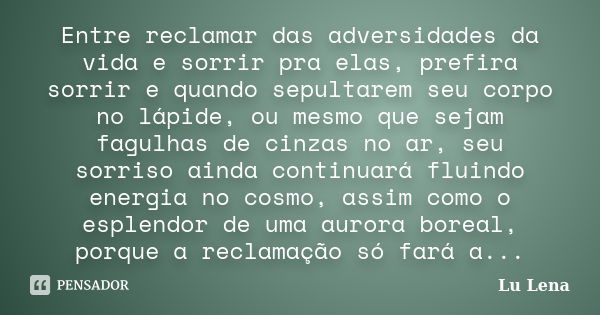 Entre reclamar das adversidades da vida e sorrir pra elas, prefira sorrir e quando sepultarem seu corpo no lápide, ou mesmo que sejam fagulhas de cinzas no ar, ... Frase de Lu Lena.