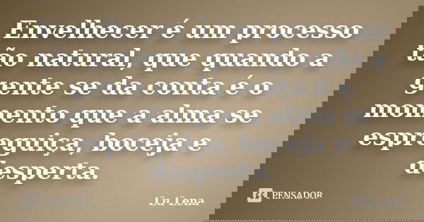 Envelhecer é um processo tão natural, que quando a gente se da conta é o momento que a alma se espreguiça, boceja e desperta.... Frase de Lu Lena.
