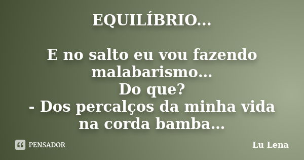 EQUILÍBRIO... E no salto eu vou fazendo malabarismo… Do que? - Dos percalços da minha vida na corda bamba…... Frase de Lu Lena.