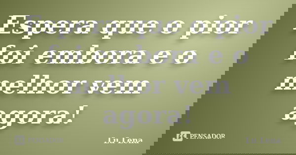 Espera que o pior foi embora e o melhor vem agora!... Frase de Lu Lena.