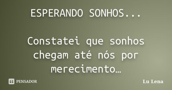 ESPERANDO SONHOS... Constatei que sonhos chegam até nós por merecimento…... Frase de Lu Lena.