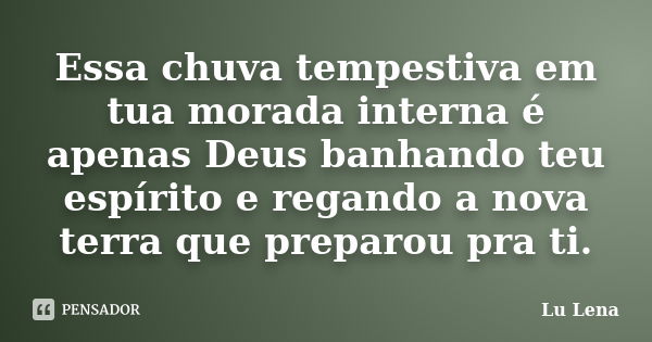 Essa chuva tempestiva em tua morada interna é apenas Deus banhando teu espírito e regando a nova terra que preparou pra ti.... Frase de Lu Lena.