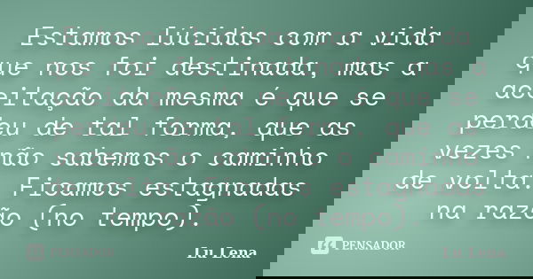 Estamos lúcidas com a vida que nos foi destinada, mas a aceitação da mesma é que se perdeu de tal forma, que as vezes não sabemos o caminho de volta. Ficamos es... Frase de Lu Lena.
