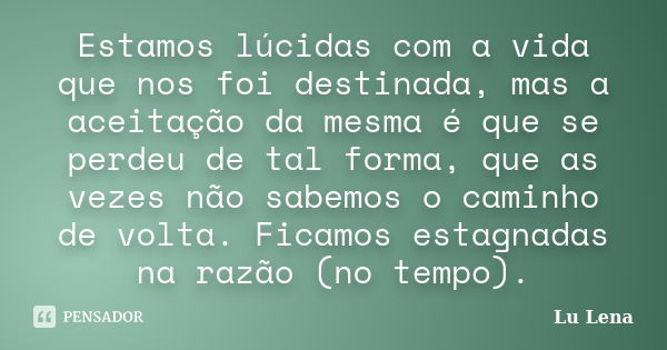 Estamos lúcidas com a vida que nos foi destinada, mas a aceitação da mesma é que se perdeu de tal forma, que as vezes não sabemos o caminho de volta. Ficamos es... Frase de Lu Lena.